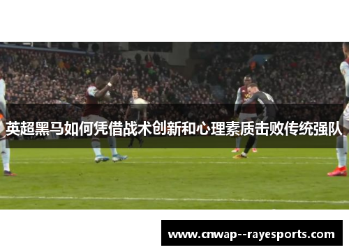 英超黑马如何凭借战术创新和心理素质击败传统强队