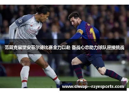 范戴克展望安菲尔德比赛全力以赴 备战心态助力球队迎接挑战