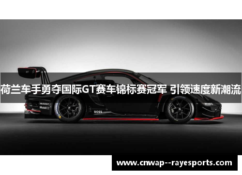 荷兰车手勇夺国际GT赛车锦标赛冠军 引领速度新潮流
