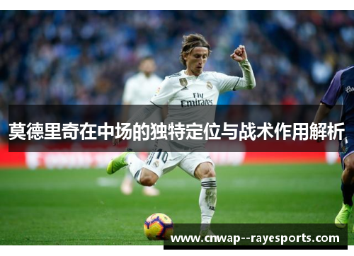 莫德里奇在中场的独特定位与战术作用解析