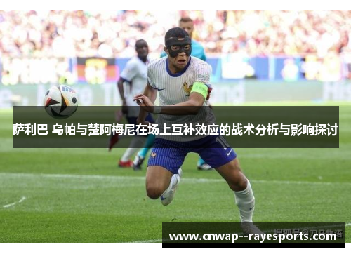 萨利巴 乌帕与楚阿梅尼在场上互补效应的战术分析与影响探讨