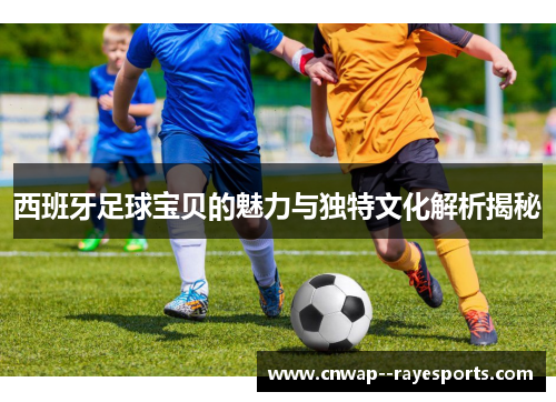 西班牙足球宝贝的魅力与独特文化解析揭秘 西班牙足球宝贝的魅力与独特文化解析揭秘