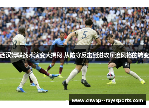 西汉姆联战术演变大揭秘 从防守反击到进攻压迫风格的转变