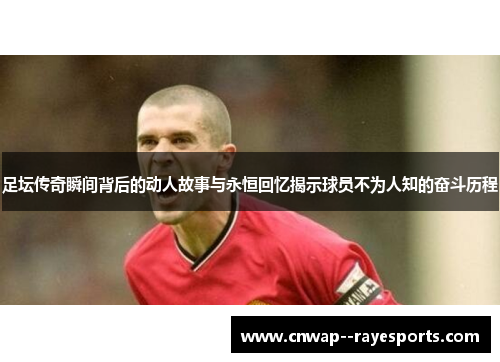 足坛传奇瞬间背后的动人故事与永恒回忆揭示球员不为人知的奋斗历程