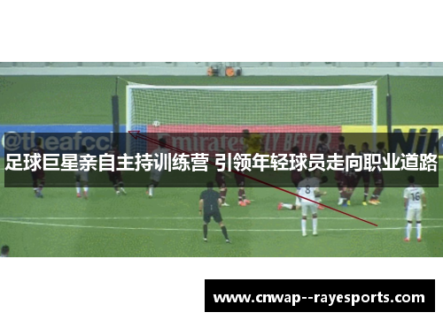 足球巨星亲自主持训练营 引领年轻球员走向职业道路