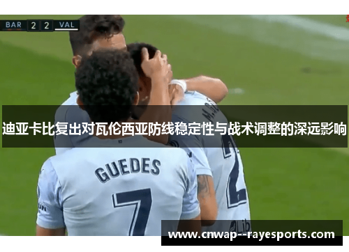 迪亚卡比复出对瓦伦西亚防线稳定性与战术调整的深远影响 迪亚卡比复出对瓦伦西亚防线稳定性与战术调整的深远影响
