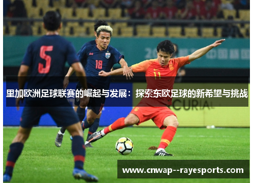 里加欧洲足球联赛的崛起与发展：探索东欧足球的新希望与挑战
