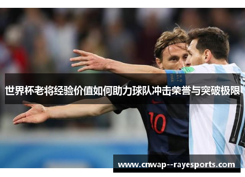 世界杯老将经验价值如何助力球队冲击荣誉与突破极限 世界杯老将经验价值如何助力球队冲击荣誉与突破极限