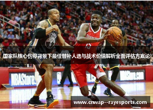 国家队核心伤停背景下最佳替补人选与战术价值解析全面评估方案论