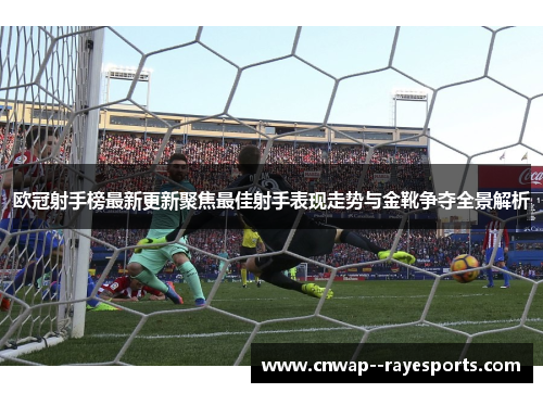 欧冠射手榜最新更新聚焦最佳射手表现走势与金靴争夺全景解析