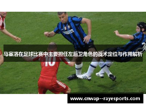 马塞洛在足球比赛中主要担任左后卫角色的战术定位与作用解析 马塞洛在足球比赛中主要担任左后卫角色的战术定位与作用解析