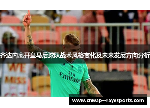 齐达内离开皇马后球队战术风格变化及未来发展方向分析