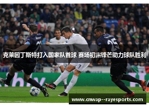 克莱因丁斯特打入国家队首球 赛场初露锋芒助力球队胜利