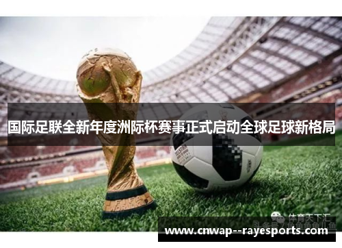 国际足联全新年度洲际杯赛事正式启动全球足球新格局 国际足联全新年度洲际杯赛事正式启动全球足球新格局