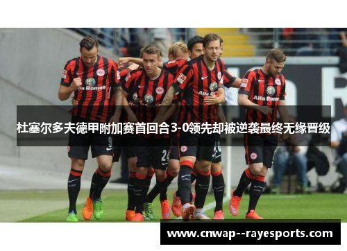 杜塞尔多夫德甲附加赛首回合3-0领先却被逆袭最终无缘晋级 杜塞尔多夫德甲附加赛首回合3-0领先却被逆袭最终无缘晋级