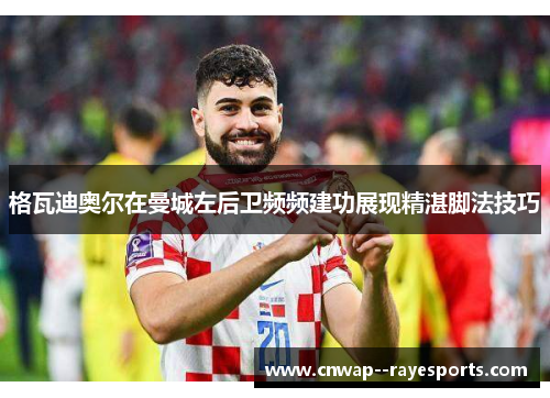 格瓦迪奥尔在曼城左后卫频频建功展现精湛脚法技巧