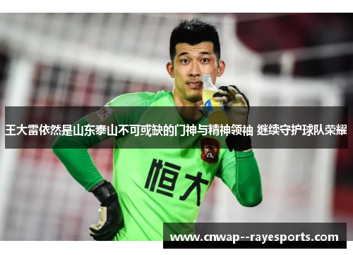 王大雷依然是山东泰山不可或缺的门神与精神领袖 继续守护球队荣耀