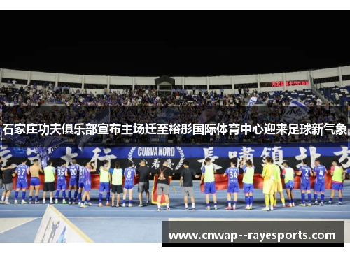 石家庄功夫俱乐部宣布主场迁至裕彤国际体育中心迎来足球新气象