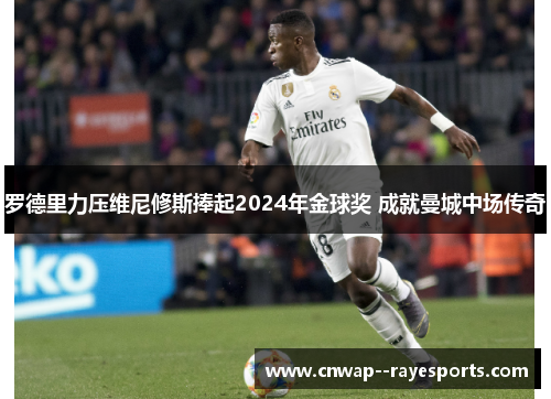 罗德里力压维尼修斯捧起2024年金球奖 成就曼城中场传奇