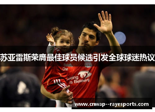 苏亚雷斯荣膺最佳球员候选引发全球球迷热议 苏亚雷斯荣膺最佳球员候选引发全球球迷热议