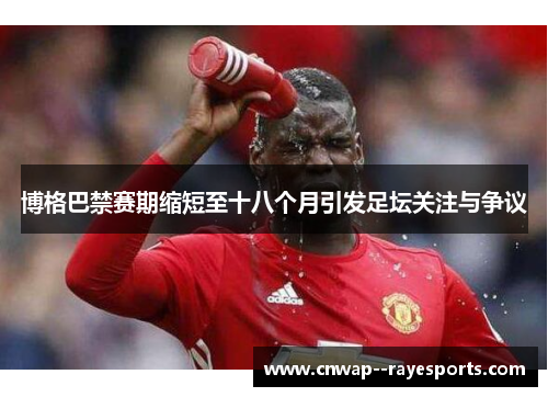 博格巴禁赛期缩短至十八个月引发足坛关注与争议