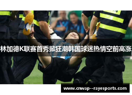 林加德K联赛首秀掀狂潮韩国球迷热情空前高涨
