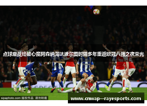 点球鏖战终破心魔阿森纳淘汰波尔图时隔多年重返欧冠八强之夜荣光