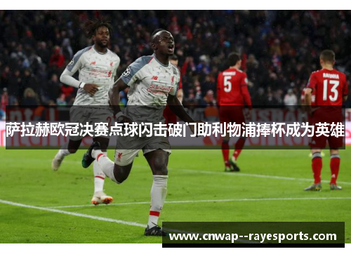 萨拉赫欧冠决赛点球闪击破门助利物浦捧杯成为英雄