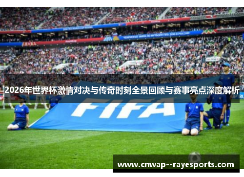2026年世界杯激情对决与传奇时刻全景回顾与赛事亮点深度解析
