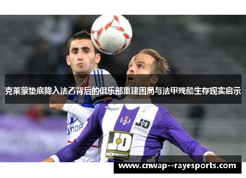 克莱蒙垫底降入法乙背后的俱乐部重建困局与法甲残酷生存现实启示