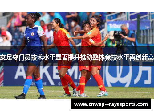 女足守门员技术水平显著提升推动整体竞技水平再创新高 女足守门员技术水平显著提升推动整体竞技水平再创新高