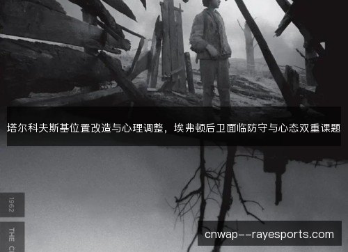 塔尔科夫斯基位置改造与心理调整，埃弗顿后卫面临防守与心态双重课题